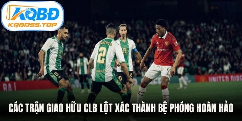 Các trận giao hữu CLB lột xác thành bệ phóng hoàn hảo