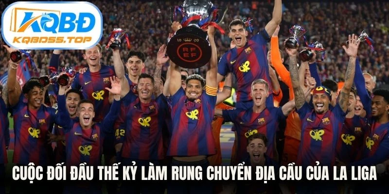 Cuộc đối đầu thế kỷ làm rung chuyển địa cầu của La Liga