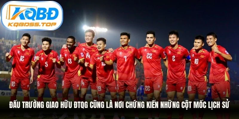 Đấu trường giao hữu ĐTQG cũng là nơi chứng kiến những cột mốc lịch sử vĩ đại