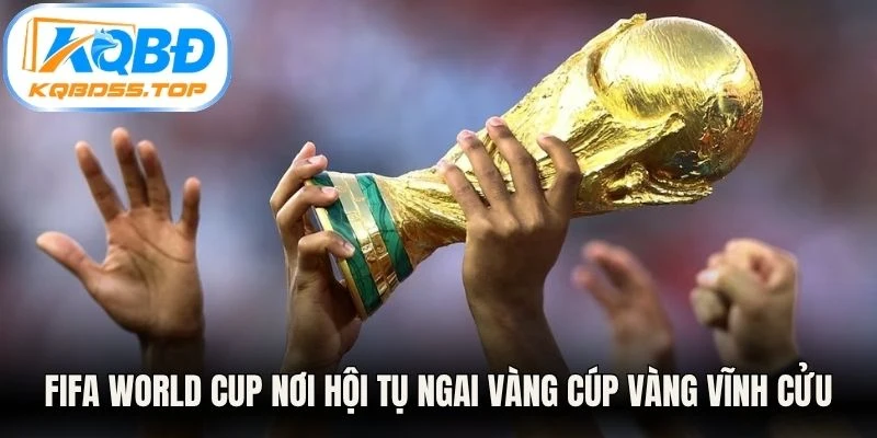FIFA World Cup nơi hội tụ ngai vàng cúp vàng vĩnh cửu, tinh thần nhân loại