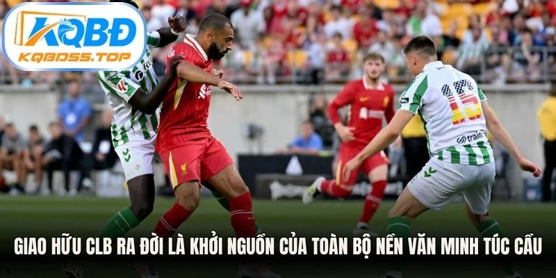 Giao hữu CLB ra đời là khởi nguồn của toàn bộ nền văn minh túc cầu hiện đại