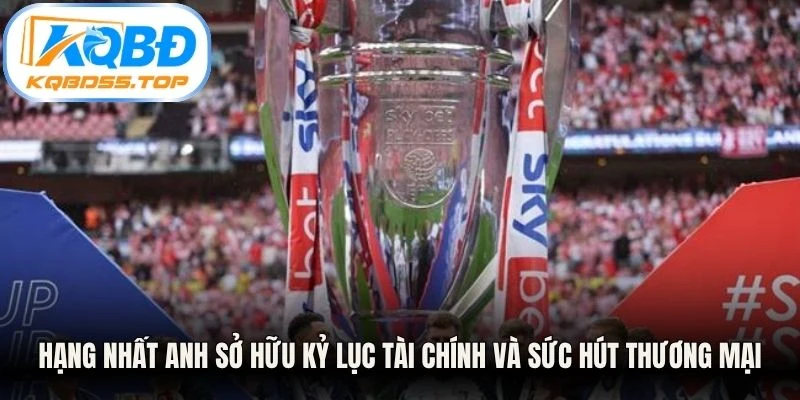 Hạng Nhất Anh sở hữu kỷ lục tài chính và sức hút thương mại vô tiền khoáng hậu