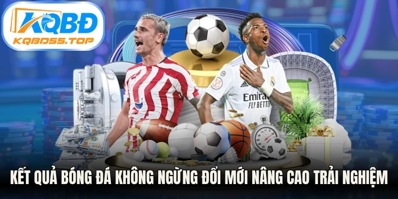 Kết quả bóng đá không ngừng đổi mới nâng cao trải nghiệm