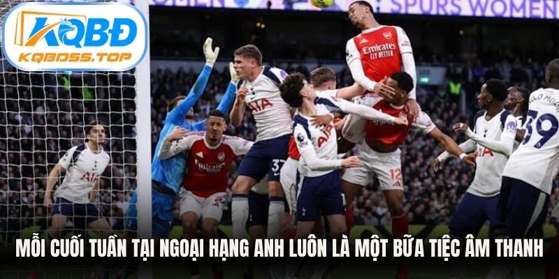 Mỗi cuối tuần tại Ngoại hạng Anh luôn là một bữa tiệc âm thanh