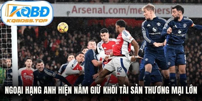 Ngoại hạng Anh hiện nắm giữ khối tài sản thương mại lớn nhất hành tinh