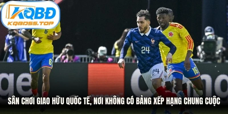Sân chơi giao hữu quốc tế, nơi không có bảng xếp hạng chung cuộc