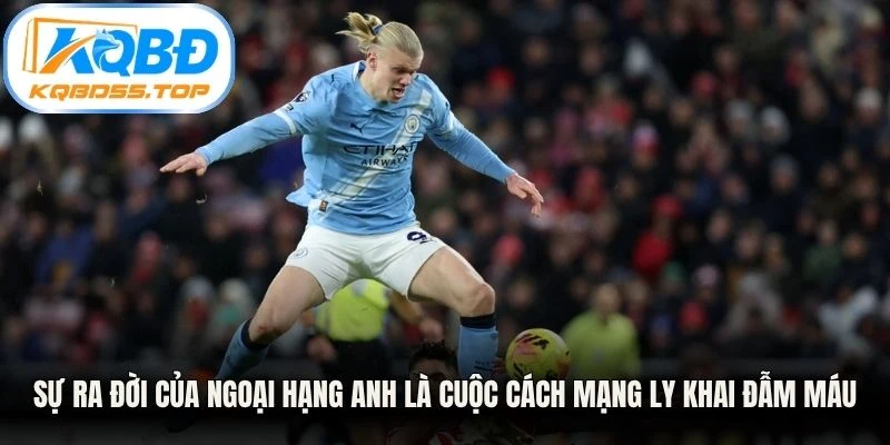 Sự ra đời của Ngoại hạng Anh là cuộc cách mạng ly khai đẫm máu