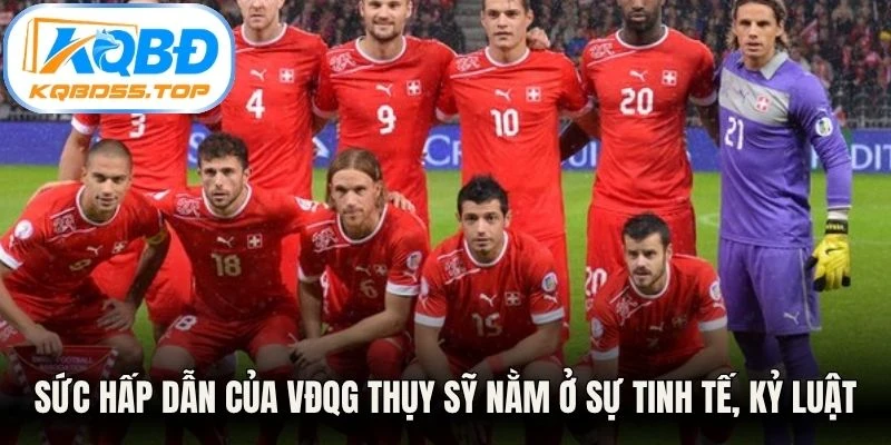 Sức hấp dẫn của VĐQG Thụy Sỹ nằm ở sự tinh tế, kỷ luật