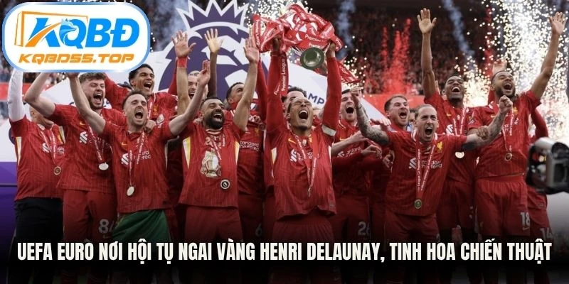 UEFA Euro nơi hội tụ ngai vàng Henri Delaunay, tinh hoa chiến thuật lục địa già