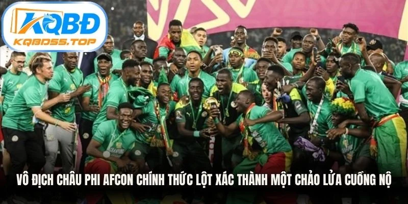 Vô địch Châu Phi AFCON chính thức lột xác thành một chảo lửa cuồng nộ